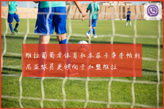 维拉葡萄牙体育和本菲卡争夺帕利尼亚球员更倾向于加盟维拉