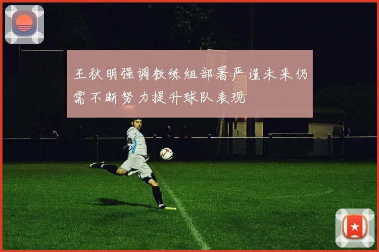 王秋明强调教练组部署严谨未来仍需不断努力提升球队表现