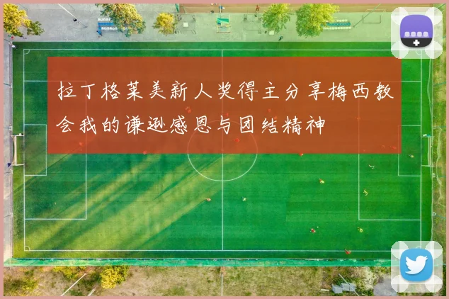 拉丁格莱美新人奖得主分享梅西教会我的谦逊感恩与团结精神