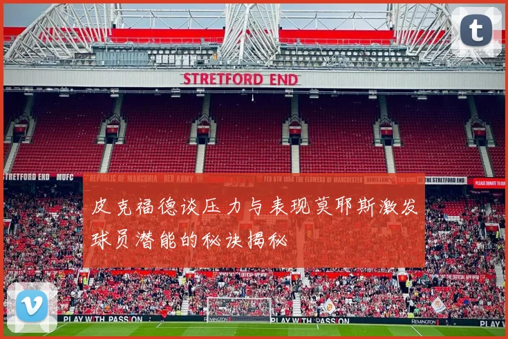 皮克福德谈压力与表现莫耶斯激发球员潜能的秘诀揭秘