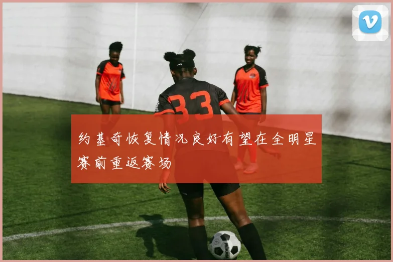 约基奇恢复情况良好有望在全明星赛前重返赛场