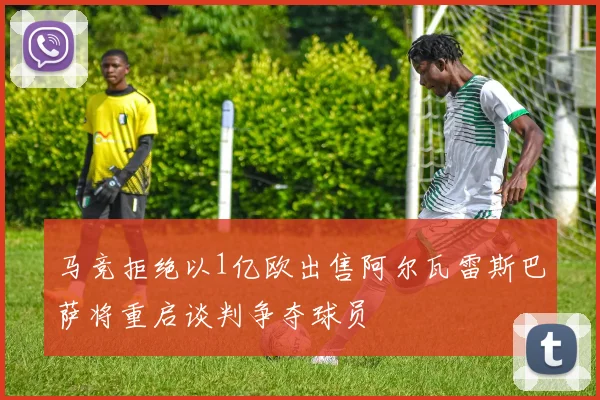 马竞拒绝以1亿欧出售阿尔瓦雷斯巴萨将重启谈判争夺球员