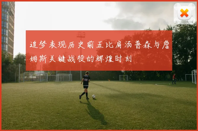 追梦表现历史前五比肩汤普森与詹姆斯关键战役的辉煌时刻