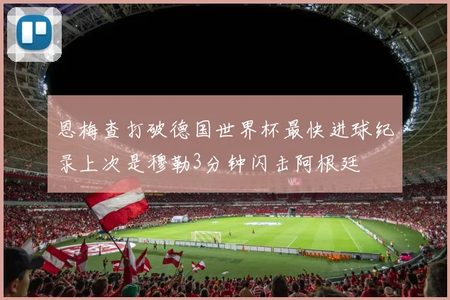 恩梅查打破德国世界杯最快进球纪录上次是穆勒3分钟闪击阿根廷