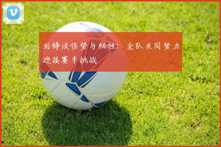 刘铮谈伤势与牺牲：全队共同努力迎接赛季挑战