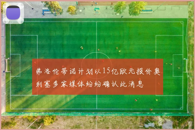 弗洛伦蒂诺计划以15亿欧元报价奥利塞多家媒体纷纷确认此消息