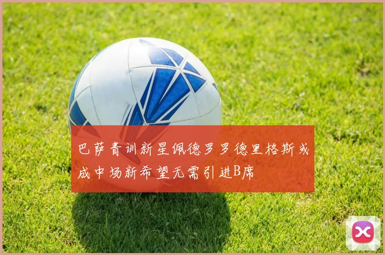 巴萨青训新星佩德罗罗德里格斯或成中场新希望无需引进B席