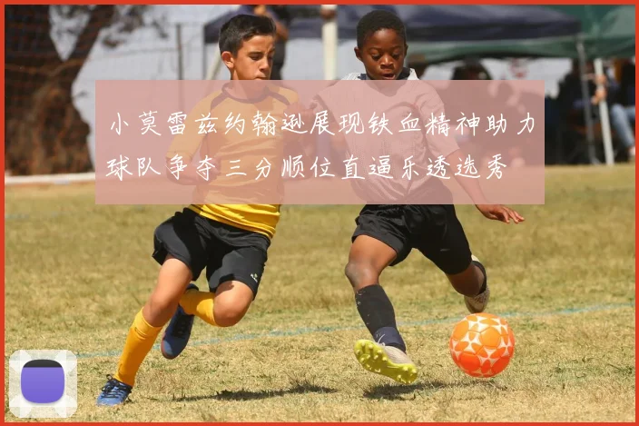 小莫雷兹约翰逊展现铁血精神助力球队争夺三分顺位直逼乐透选秀