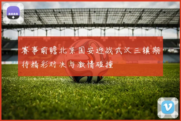 赛事前瞻北京国安迎战武汉三镇期待精彩对决与激情碰撞