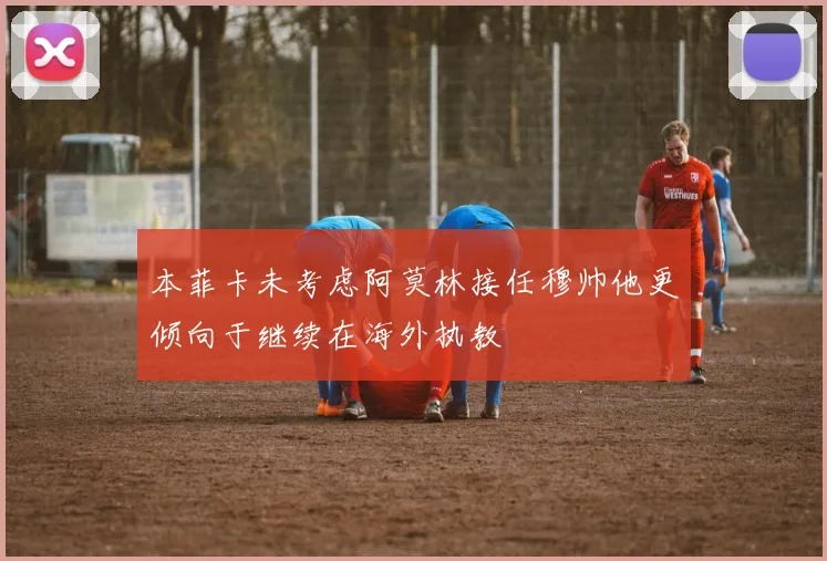 本菲卡未考虑阿莫林接任穆帅他更倾向于继续在海外执教