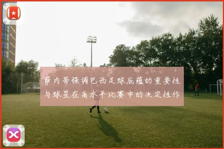 萨内蒂强调巴西足球底蕴的重要性与球星在高水平比赛中的决定性作用