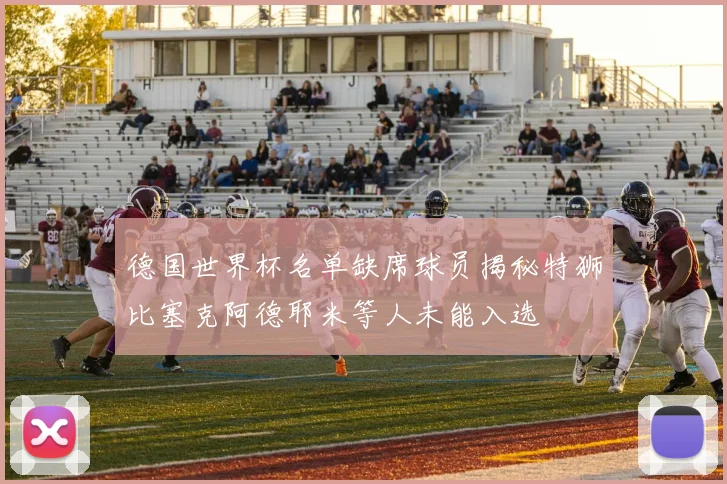 德国世界杯名单缺席球员揭秘特狮比塞克阿德耶米等人未能入选