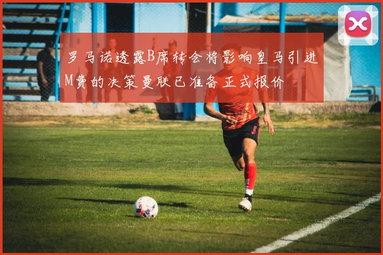 罗马诺透露B席转会将影响皇马引进M费的决策曼联已准备正式报价