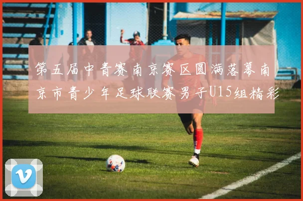 第五届中青赛南京赛区圆满落幕南京市青少年足球联赛男子U15组精彩回顾