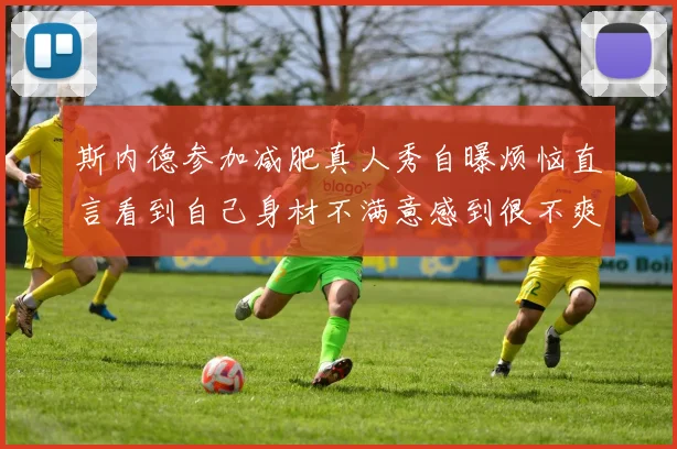 斯内德参加减肥真人秀自曝烦恼直言看到自己身材不满意感到很不爽