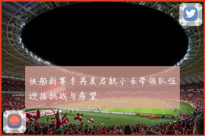快船新赛季再度启航小卡带领队伍迎接挑战与希望