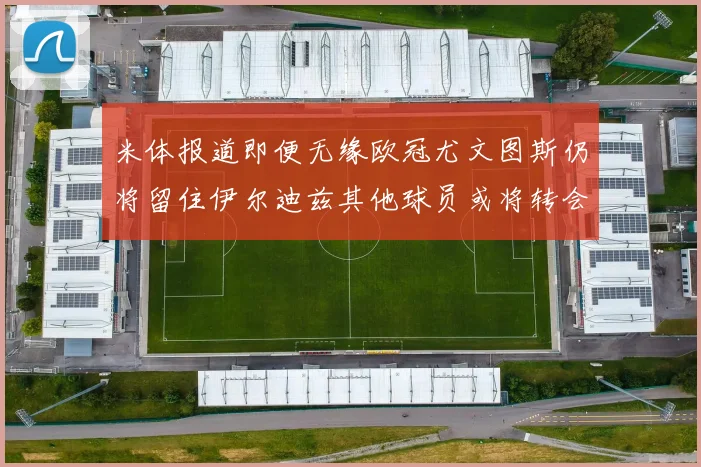 米体报道即便无缘欧冠尤文图斯仍将留住伊尔迪兹其他球员或将转会离队