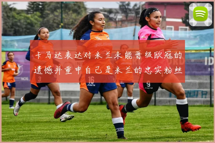 卡马达表达对米兰未能晋级欧冠的遗憾并重申自己是米兰的忠实粉丝