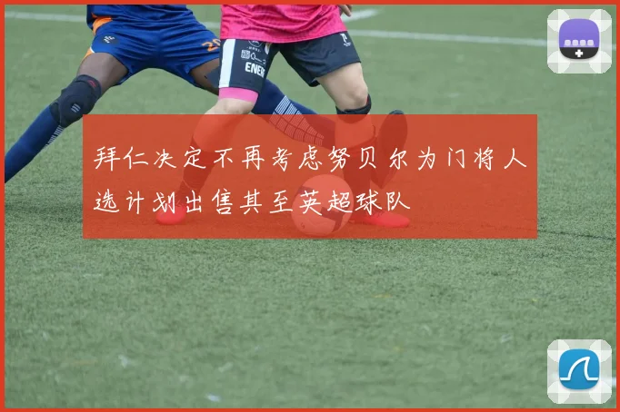 拜仁决定不再考虑努贝尔为门将人选计划出售其至英超球队