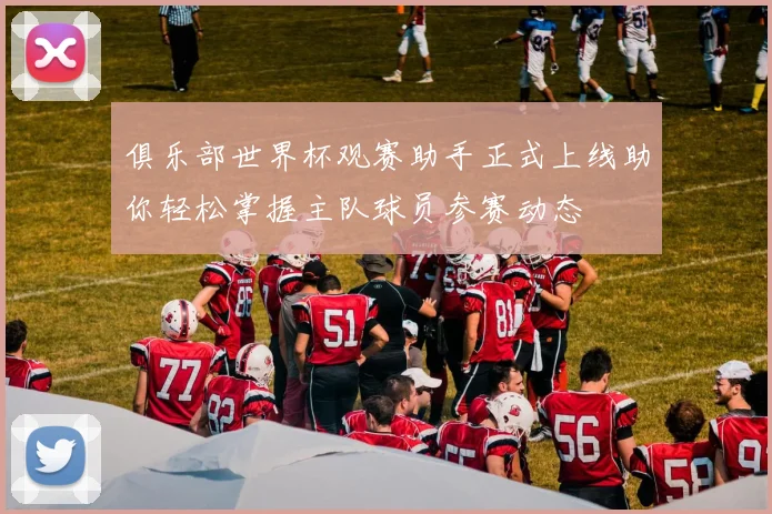 俱乐部世界杯观赛助手正式上线助你轻松掌握主队球员参赛动态