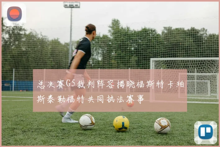 总决赛G5裁判阵容揭晓福斯特卡珀斯泰勒福特共同执法赛事