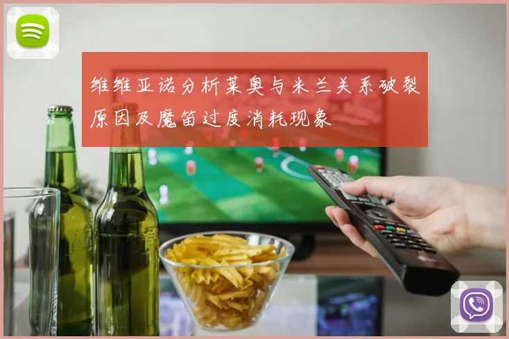维维亚诺分析莱奥与米兰关系破裂原因及魔笛过度消耗现象