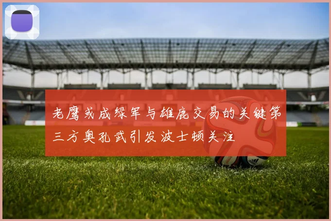 老鹰或成绿军与雄鹿交易的关键第三方奥孔武引发波士顿关注