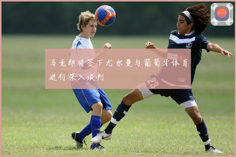 马竞即将签下尤尔曼与葡萄牙体育进行深入谈判