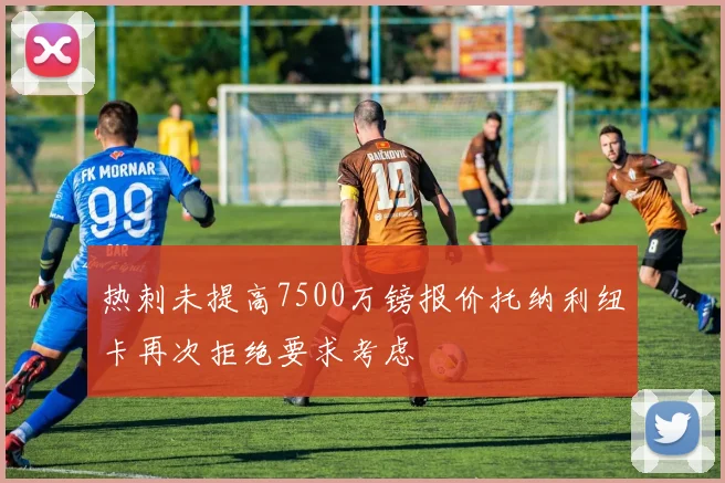 热刺未提高7500万镑报价托纳利纽卡再次拒绝要求考虑