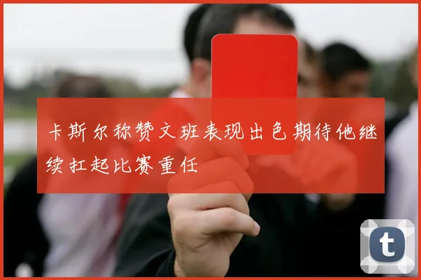 卡斯尔称赞文班表现出色期待他继续扛起比赛重任