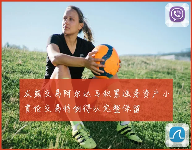 灰熊交易阿尔达马积累选秀资产小贾伦交易特例得以完整保留