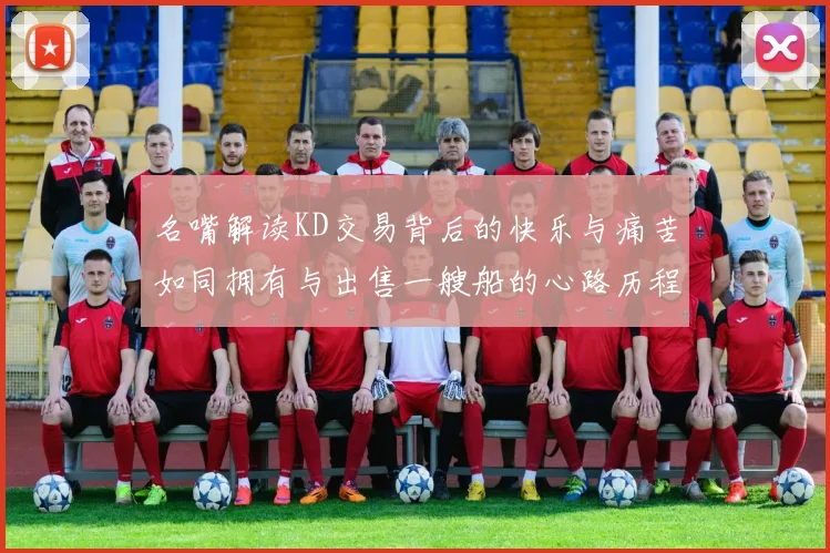 名嘴解读KD交易背后的快乐与痛苦如同拥有与出售一艘船的心路历程