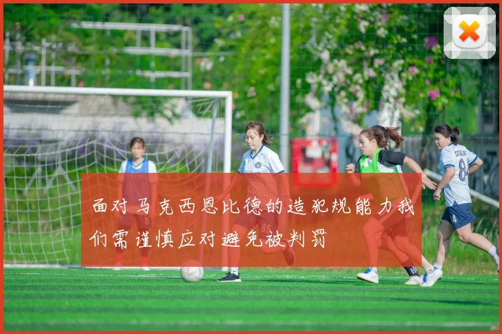 面对马克西恩比德的造犯规能力我们需谨慎应对避免被判罚