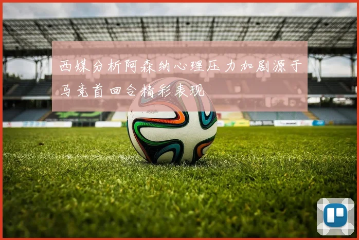 西媒分析阿森纳心理压力加剧源于马竞首回合精彩表现